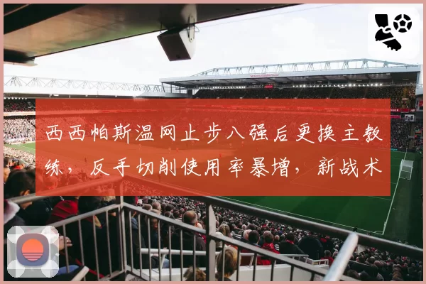 西西帕斯温网止步八强后更换主教练，反手切削使用率暴增，新战术体系真能激活他吗？
